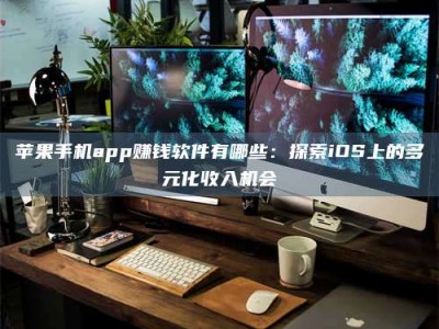太原苹果手机app赚钱软件有哪些：探索iOS上的多元化收入机会
