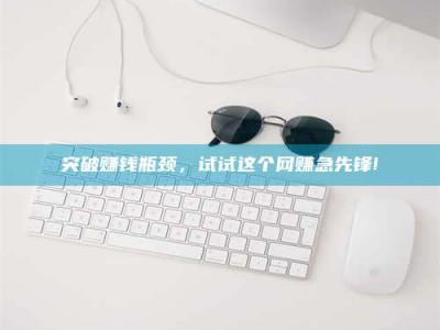 太原突破赚钱瓶颈，试试这个网赚急先锋!