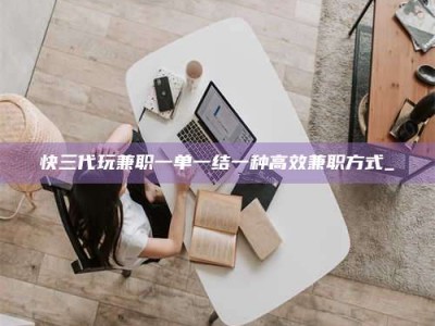 太原快三代玩兼职一单一结一种高效兼职方式_