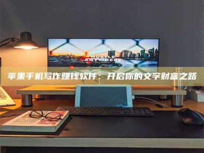 太原苹果手机写作赚钱软件：开启你的文字财富之路