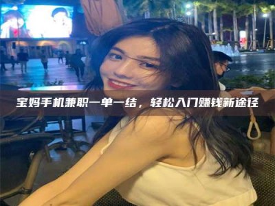 太原宝妈手机兼职一单一结，轻松入门赚钱新途径