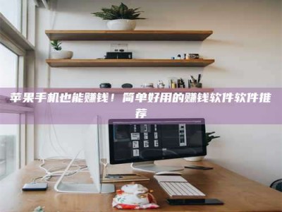 太原苹果手机也能赚钱！简单好用的赚钱软件软件推荐