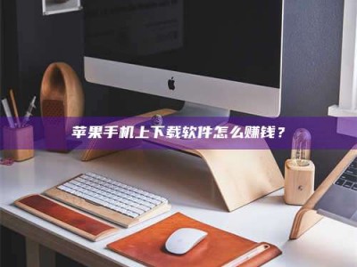 太原苹果手机上下载软件怎么赚钱？