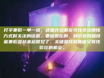 太原打字兼职一单一结，这是许多朋友寻找灵活赚钱方式时关注的话题。要说现在啊，知识变现和技能兼职是越来越常见了，关键是找到靠谱又有性价比的机会。