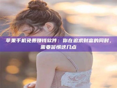 太原苹果手机免费赚钱软件：你在追求财富的同时，需要警惕这几点