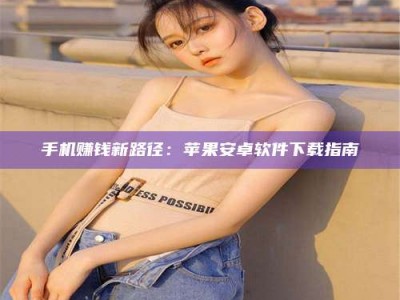太原手机赚钱新路径：苹果安卓软件下载指南