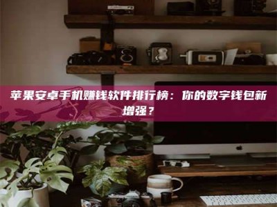 太原苹果安卓手机赚钱软件排行榜：你的数字钱包新增强？