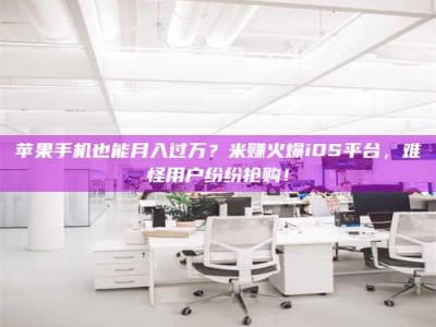 太原苹果手机也能月入过万？米赚火爆iOS平台，难怪用户纷纷抢购！
