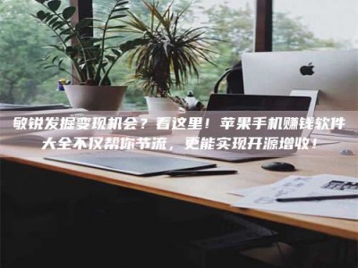 太原敏锐发掘变现机会？看这里！苹果手机赚钱软件大全不仅帮你节流，更能实现开源增收！