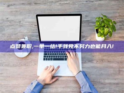 太原点赞兼职,一单一结!手残党不努力也能月入!